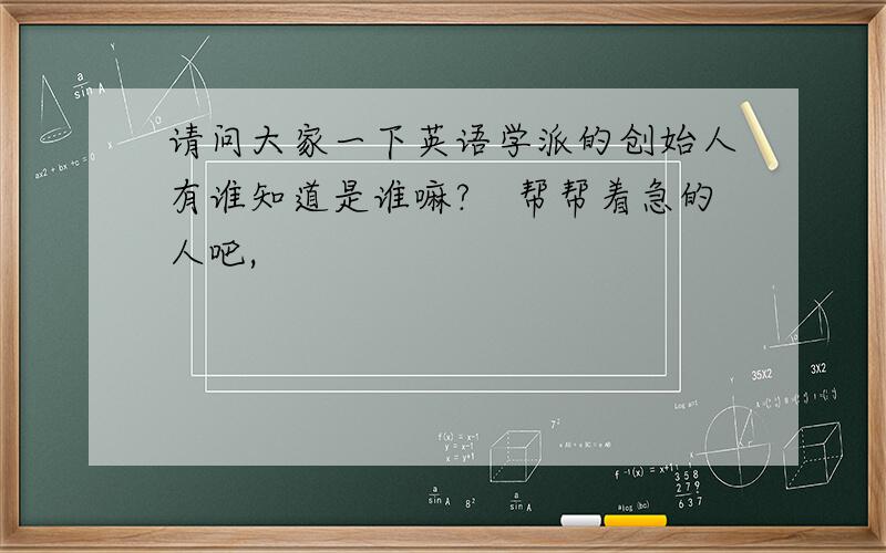 请问大家一下英语学派的创始人有谁知道是谁嘛?　帮帮着急的人吧,