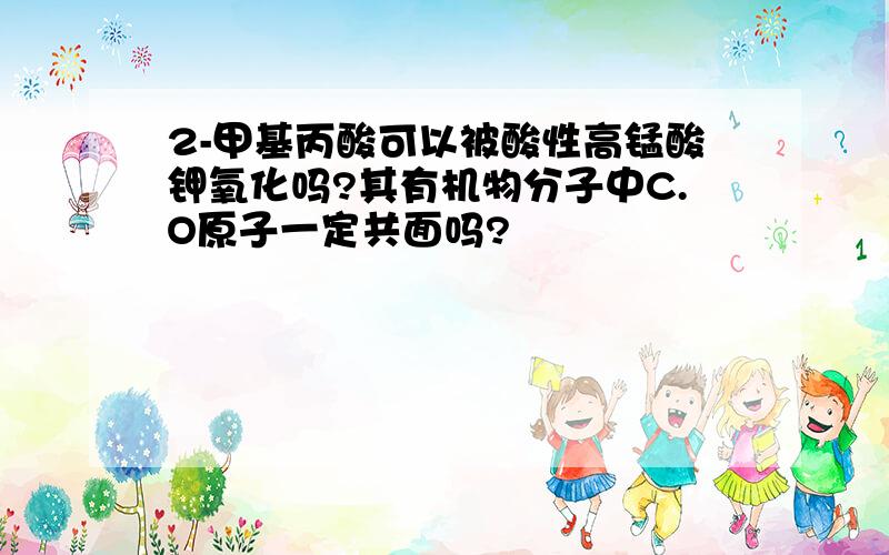 2-甲基丙酸可以被酸性高锰酸钾氧化吗?其有机物分子中C.O原子一定共面吗?