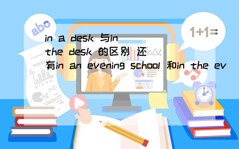 in a desk 与in the desk 的区别 还有in an evening school 和in the ev