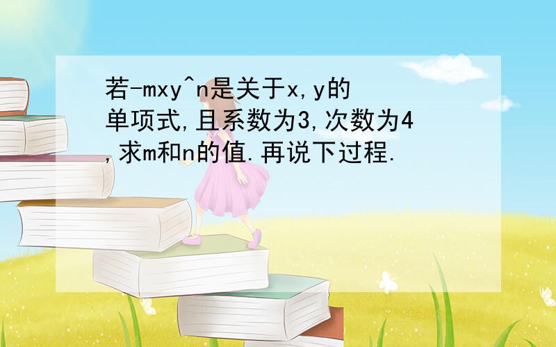 若-mxy^n是关于x,y的单项式,且系数为3,次数为4,求m和n的值.再说下过程.