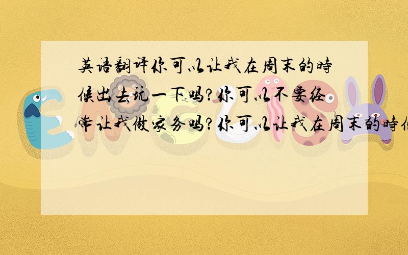 英语翻译你可以让我在周末的时候出去玩一下吗?你可以不要经常让我做家务吗?你可以让我在周末的时候玩一会电脑吗?你可以不要经