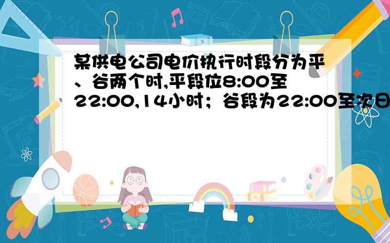 某供电公司电价执行时段分为平、谷两个时,平段位8:00至22:00,14小时；谷段为22:00至次日8:00,10小时,