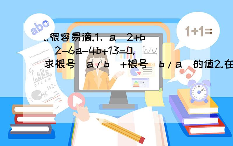 ..很容易滴.1、a^2+b^2-6a-4b+13=0,求根号（a/b）+根号（b/a）的值2.在实数范围内解方程：根号