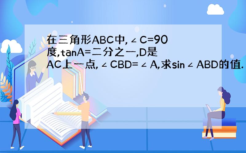 在三角形ABC中,∠C=90度,tanA=二分之一,D是AC上一点,∠CBD=∠A,求sin∠ABD的值.