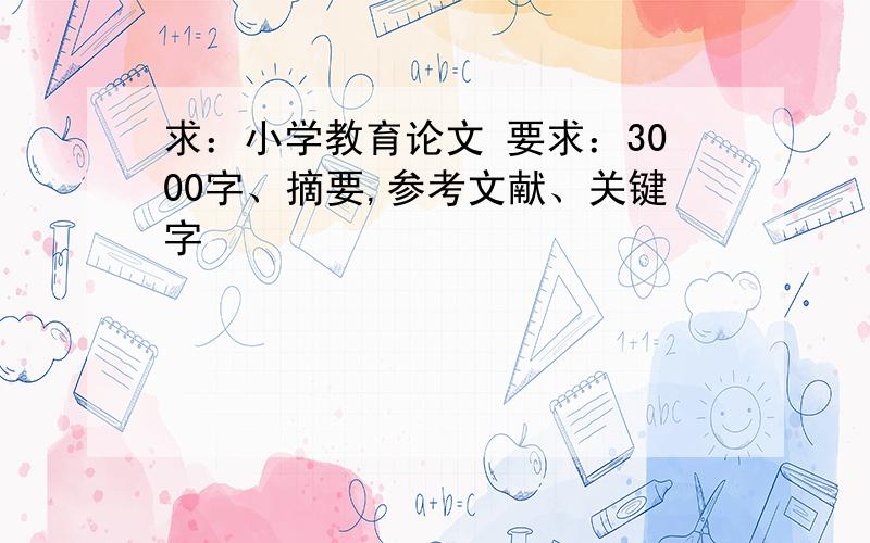 求：小学教育论文 要求：3000字、摘要,参考文献、关键字