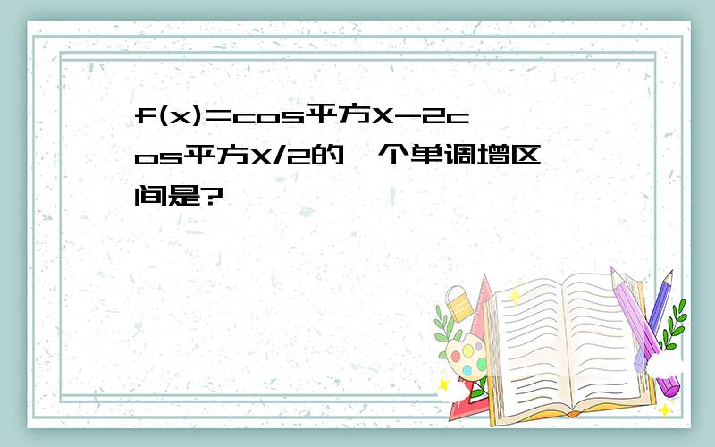 f(x)=cos平方X-2cos平方X/2的一个单调增区间是?