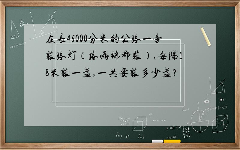 在长45000分米的公路一旁装路灯（路两端都装）,每隔18米装一盏,一共要装多少盏?