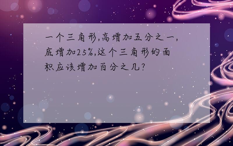 一个三角形,高增加五分之一,底增加25%,这个三角形的面积应该增加百分之几?