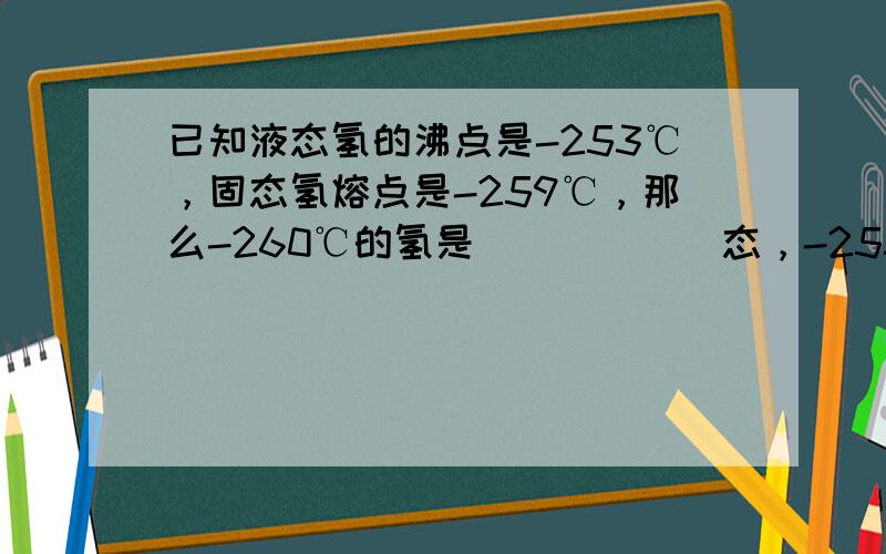 已知液态氢的沸点是-253℃，固态氢熔点是-259℃，那么-260℃的氢是______态，-255℃的氢是______态