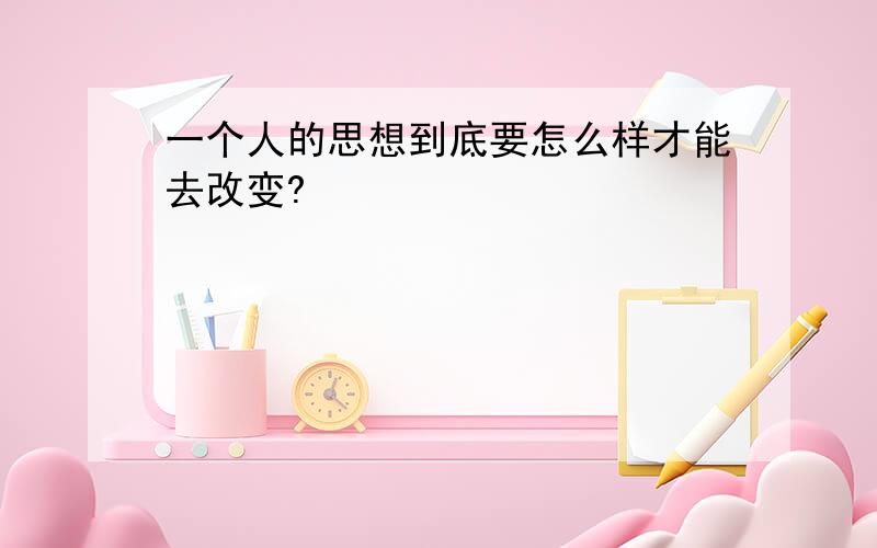 一个人的思想到底要怎么样才能去改变?