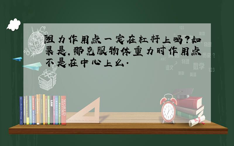 阻力作用点一定在杠杆上吗?如果是,那克服物体重力时作用点不是在中心上么.