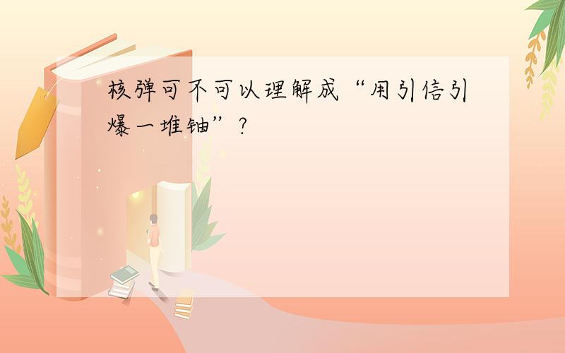 核弹可不可以理解成“用引信引爆一堆铀”?