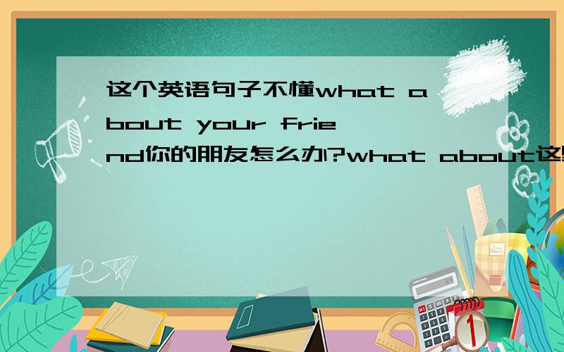 这个英语句子不懂what about your friend你的朋友怎么办?what about这里如何翻译