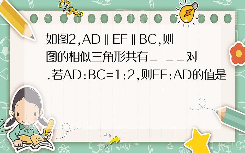 如图2,AD‖EF‖BC,则图的相似三角形共有_ __对.若AD:BC=1:2,则EF:AD的值是