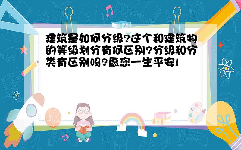 建筑是如何分级?这个和建筑物的等级划分有何区别?分级和分类有区别吗?愿您一生平安!