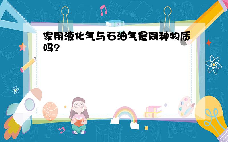 家用液化气与石油气是同种物质吗?