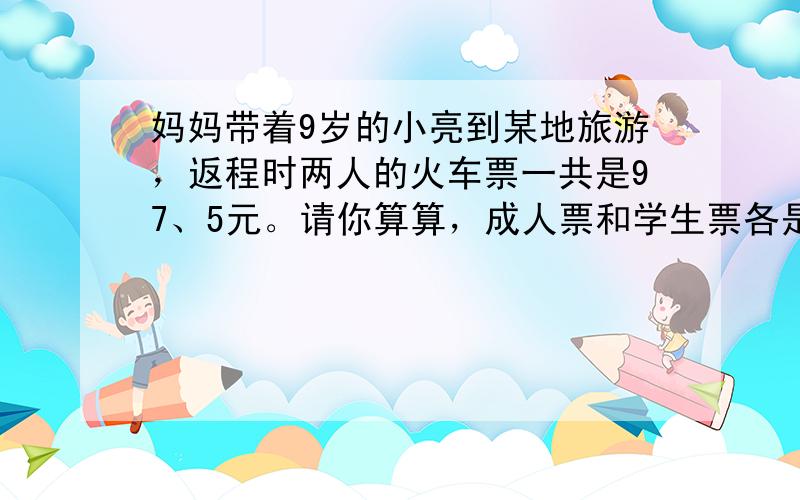 妈妈带着9岁的小亮到某地旅游，返程时两人的火车票一共是97、5元。请你算算，成人票和学生票各是多少钱？学生票价是成人票价