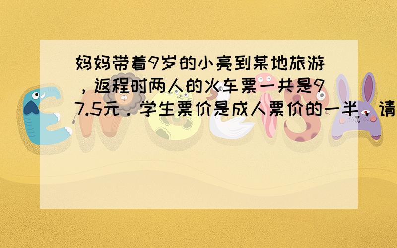 妈妈带着9岁的小亮到某地旅游，返程时两人的火车票一共是97.5元。学生票价是成人票价的一半。请你算算，成人票和学生票各是