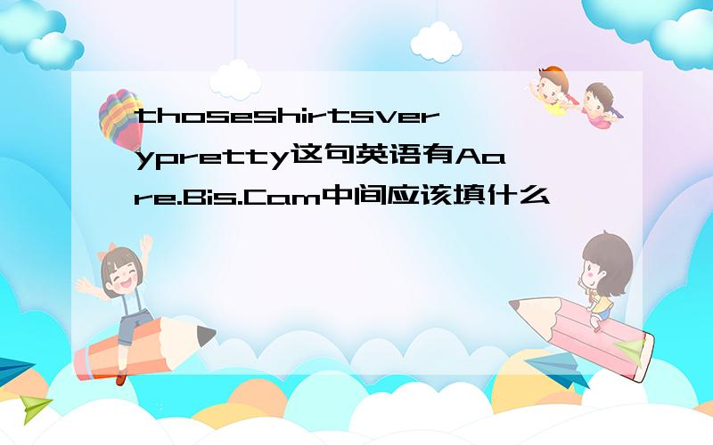 thoseshirtsverypretty这句英语有Aare.Bis.Cam中间应该填什么