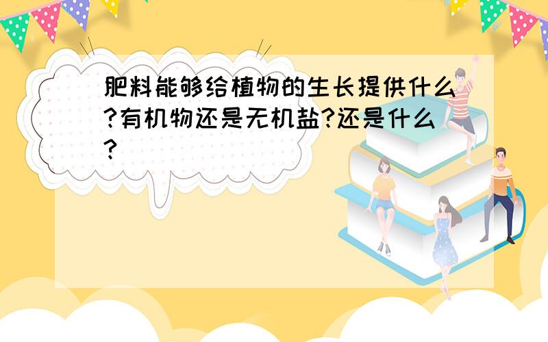 肥料能够给植物的生长提供什么?有机物还是无机盐?还是什么?