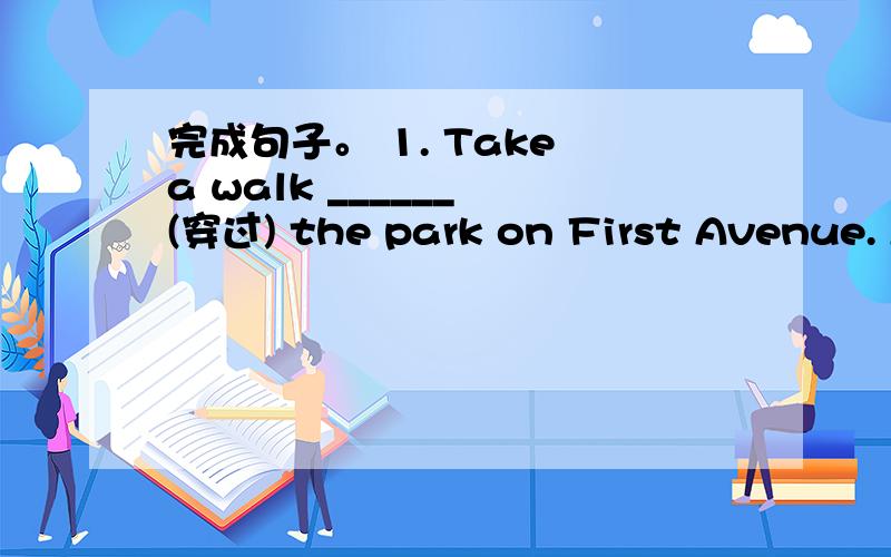 完成句子。 1. Take a walk ______ (穿过) the park on First Avenue. A