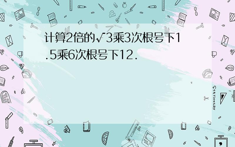 计算2倍的√3乘3次根号下1.5乘6次根号下12.