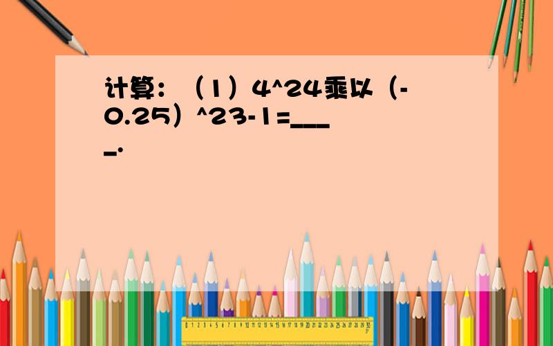 计算：（1）4^24乘以（-0.25）^23-1=____.