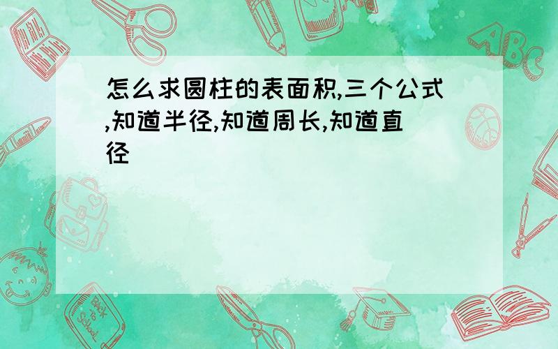 怎么求圆柱的表面积,三个公式,知道半径,知道周长,知道直径