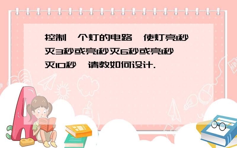 控制一个灯的电路,使灯亮1秒灭3秒或亮1秒灭6秒或亮1秒灭10秒,请教如何设计.