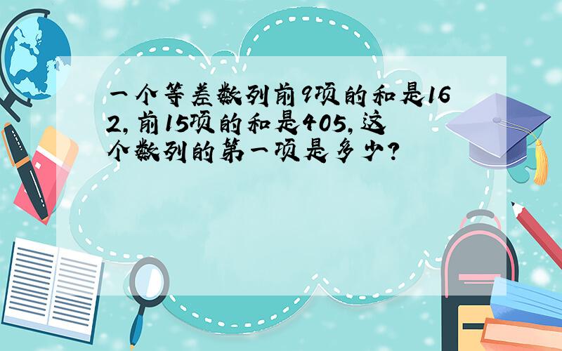 一个等差数列前9项的和是162,前15项的和是405,这个数列的第一项是多少?