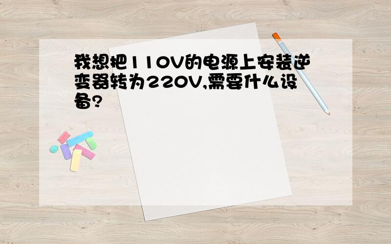 我想把110V的电源上安装逆变器转为220V,需要什么设备?