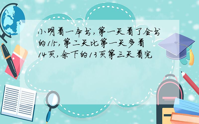 小明看一本书,第一天看了全书的1/5,第二天比第一天多看14页,余下的13页第三天看完