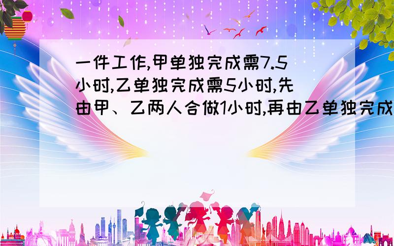 一件工作,甲单独完成需7.5小时,乙单独完成需5小时,先由甲、乙两人合做1小时,再由乙单独完成剩余任务,共需多少小时完成