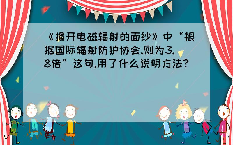 《揭开电磁辐射的面纱》中“根据国际辐射防护协会.则为3.8倍”这句,用了什么说明方法?