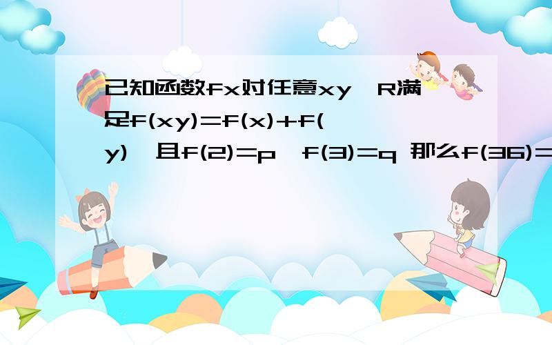 已知函数fx对任意xy∈R满足f(xy)=f(x)+f(y),且f(2)=p,f(3)=q 那么f(36)=