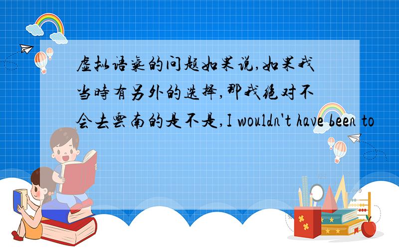 虚拟语气的问题如果说,如果我当时有另外的选择,那我绝对不会去云南的是不是,I wouldn't have been to