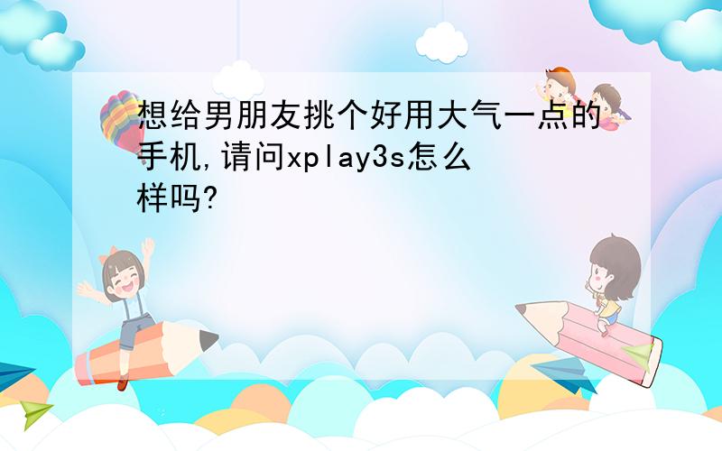 想给男朋友挑个好用大气一点的手机,请问xplay3s怎么样吗?