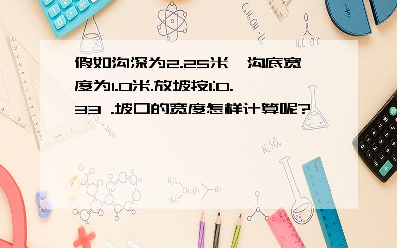 假如沟深为2.25米,沟底宽度为1.0米.放坡按1:0.33 .坡口的宽度怎样计算呢?