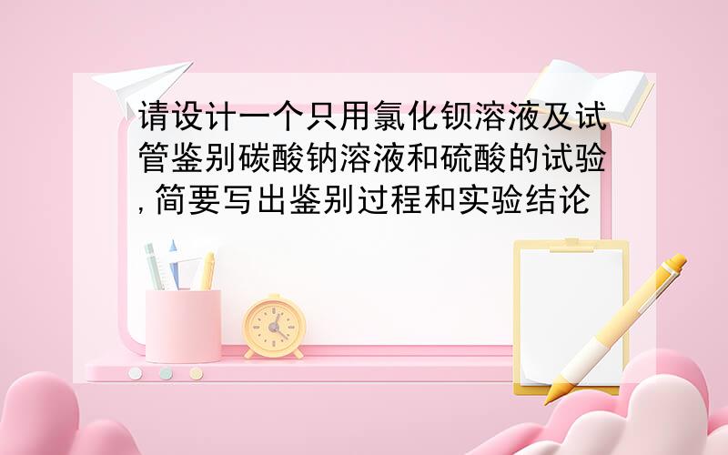 请设计一个只用氯化钡溶液及试管鉴别碳酸钠溶液和硫酸的试验,简要写出鉴别过程和实验结论