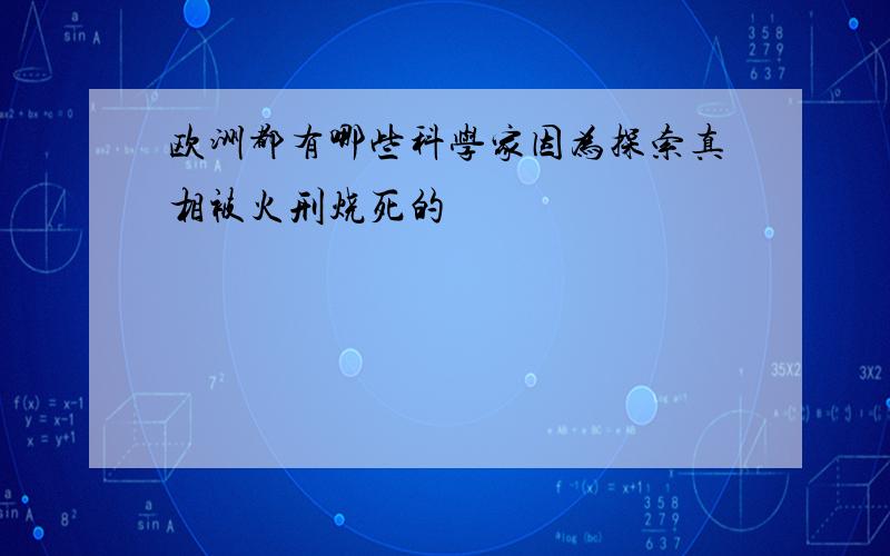 欧洲都有哪些科学家因为探索真相被火刑烧死的