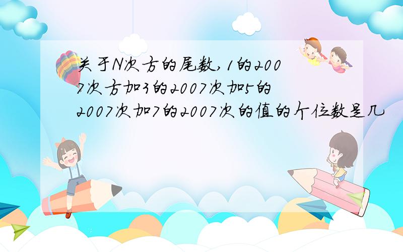 关于N次方的尾数,1的2007次方加3的2007次加5的2007次加7的2007次的值的个位数是几