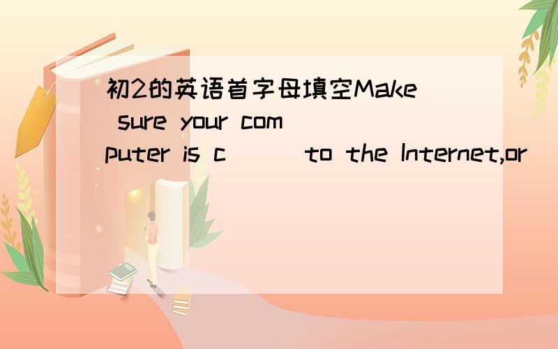 初2的英语首字母填空Make sure your computer is c( ) to the Internet,or