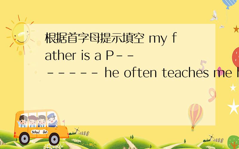 根据首字母提示填空 my father is a P------- he often teaches me how to