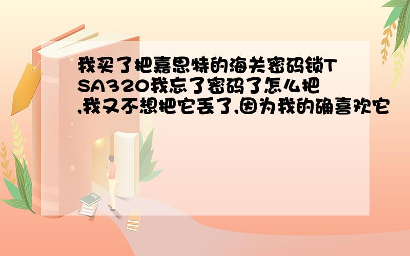 我买了把嘉思特的海关密码锁TSA320我忘了密码了怎么把,我又不想把它丢了,因为我的确喜欢它