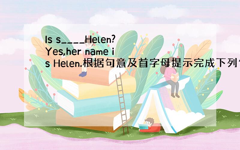 Is s____Helen?Yes,her name is Helen.根据句意及首字母提示完成下列句子.