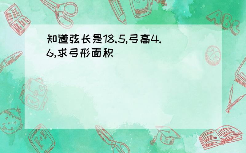 知道弦长是18.5,弓高4.6,求弓形面积