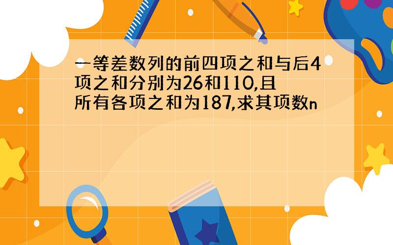 一等差数列的前四项之和与后4项之和分别为26和110,且所有各项之和为187,求其项数n