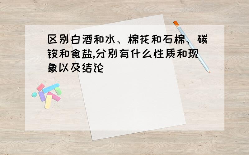 区别白酒和水、棉花和石棉、碳铵和食盐,分别有什么性质和现象以及结论