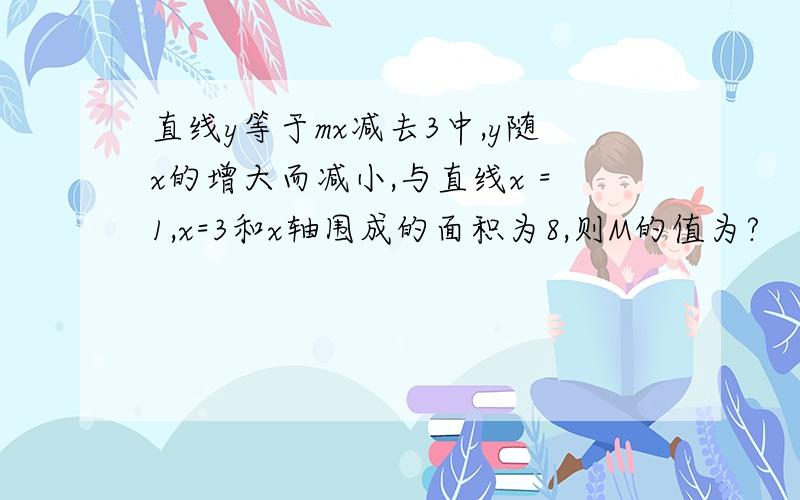 直线y等于mx减去3中,y随x的增大而减小,与直线x =1,x=3和x轴围成的面积为8,则M的值为?