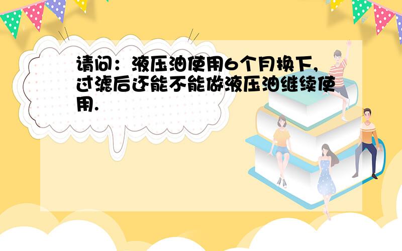 请问：液压油使用6个月换下,过滤后还能不能做液压油继续使用.